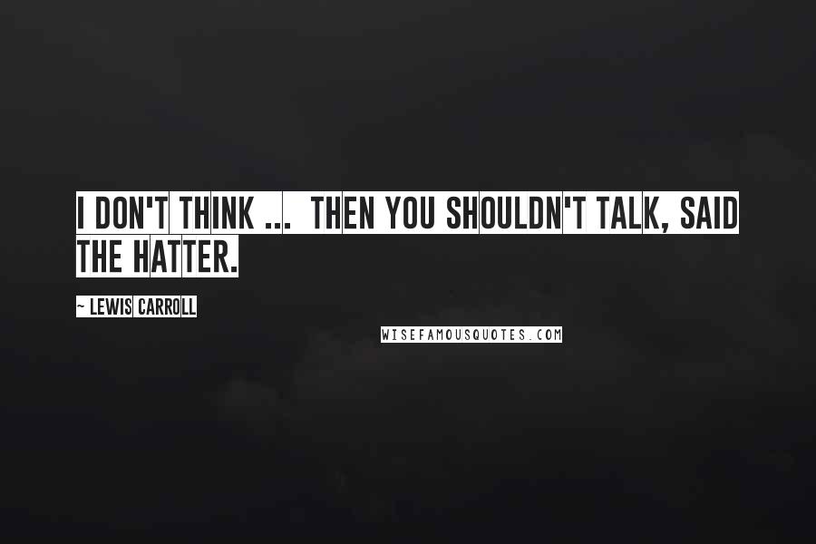 Lewis Carroll Quotes: I don't think ...  then you shouldn't talk, said the Hatter.