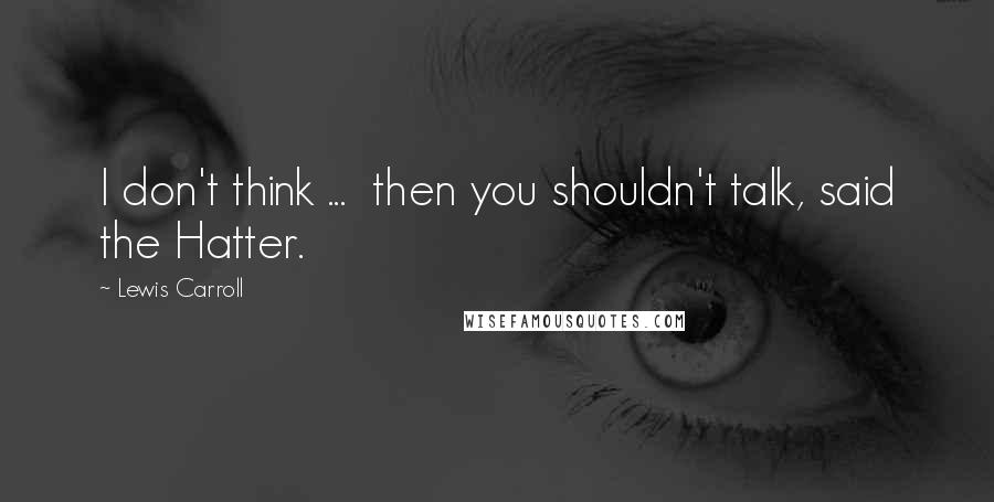 Lewis Carroll Quotes: I don't think ...  then you shouldn't talk, said the Hatter.