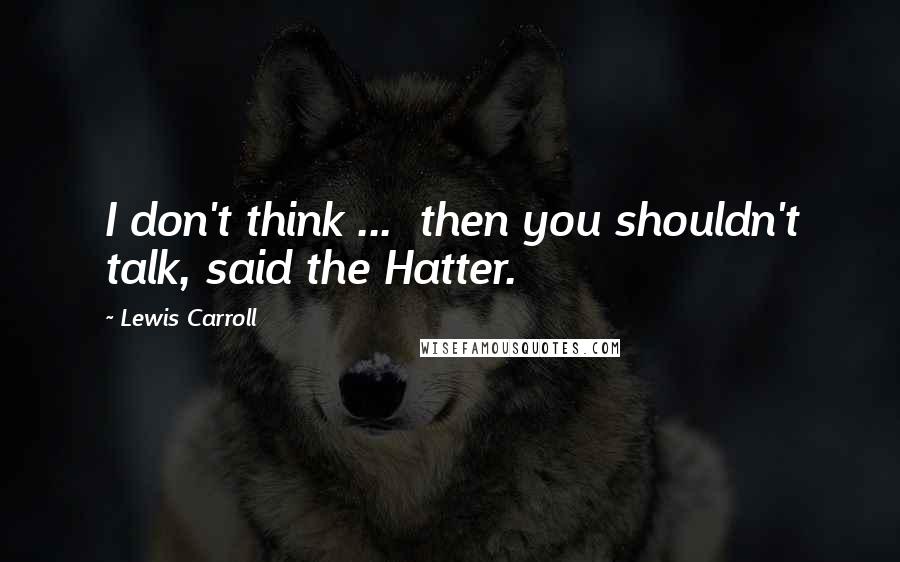 Lewis Carroll Quotes: I don't think ...  then you shouldn't talk, said the Hatter.