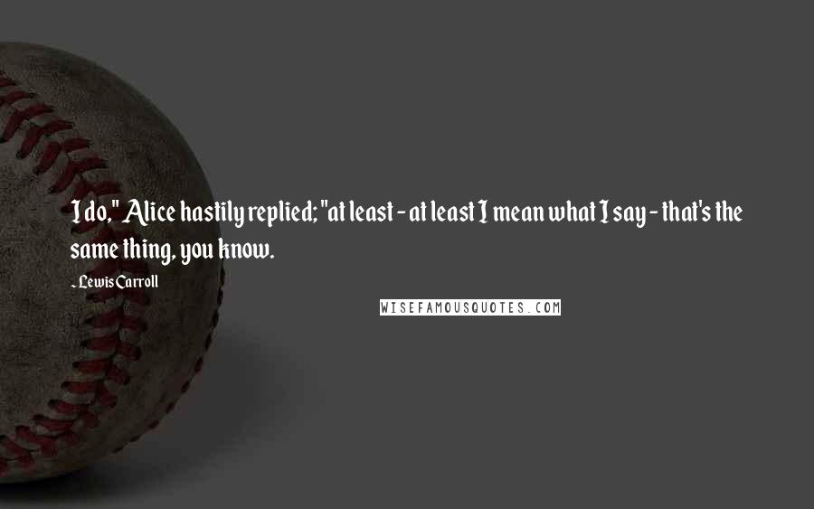 Lewis Carroll Quotes: I do," Alice hastily replied; "at least - at least I mean what I say - that's the same thing, you know.