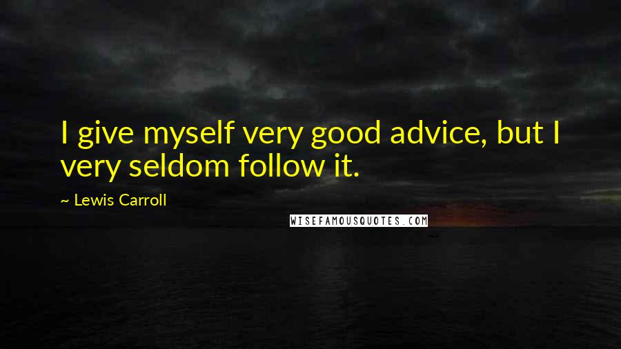Lewis Carroll Quotes: I give myself very good advice, but I very seldom follow it.
