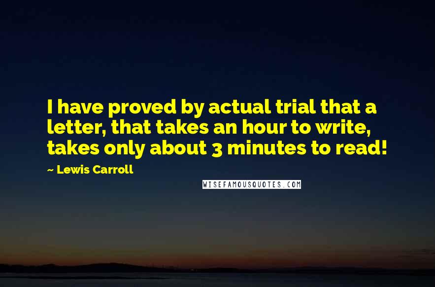 Lewis Carroll Quotes: I have proved by actual trial that a letter, that takes an hour to write, takes only about 3 minutes to read!