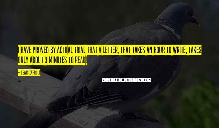 Lewis Carroll Quotes: I have proved by actual trial that a letter, that takes an hour to write, takes only about 3 minutes to read!