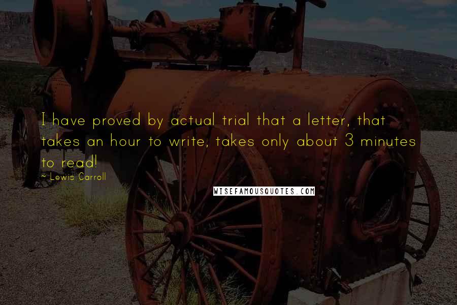 Lewis Carroll Quotes: I have proved by actual trial that a letter, that takes an hour to write, takes only about 3 minutes to read!