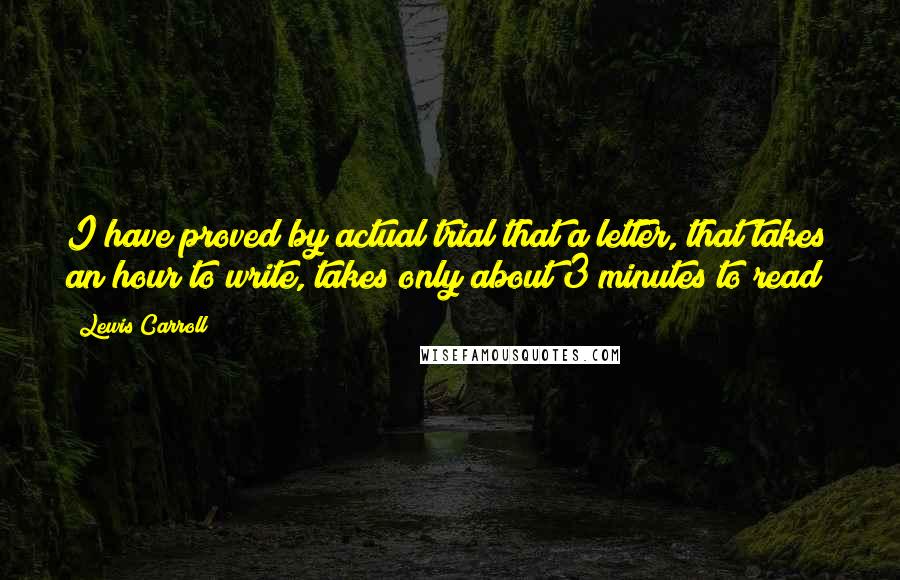 Lewis Carroll Quotes: I have proved by actual trial that a letter, that takes an hour to write, takes only about 3 minutes to read!