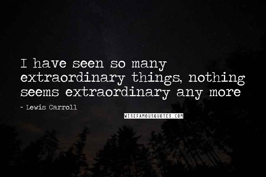 Lewis Carroll Quotes: I have seen so many extraordinary things, nothing seems extraordinary any more