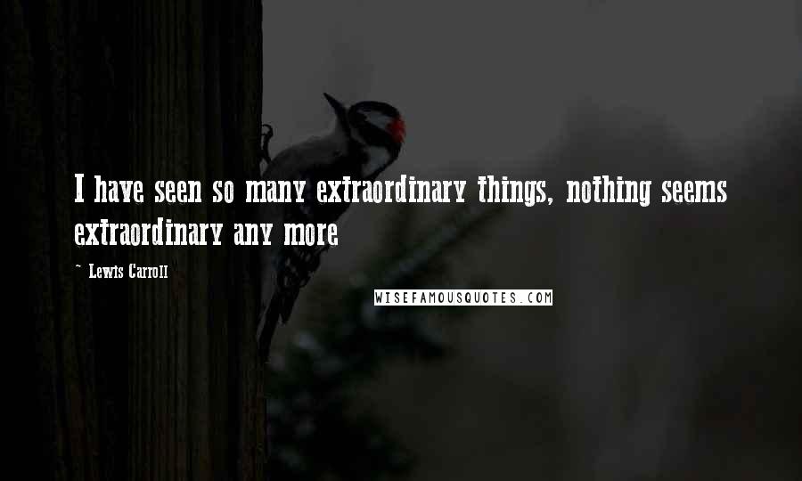 Lewis Carroll Quotes: I have seen so many extraordinary things, nothing seems extraordinary any more