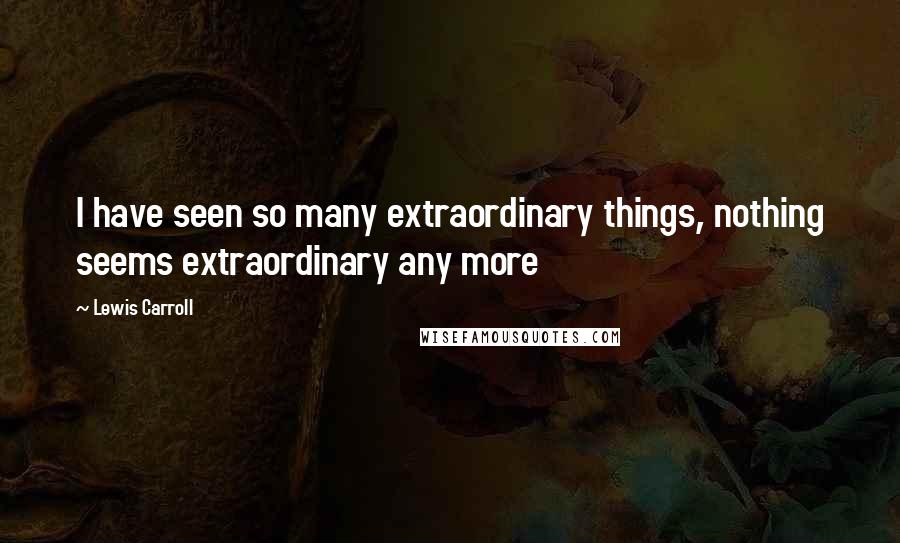 Lewis Carroll Quotes: I have seen so many extraordinary things, nothing seems extraordinary any more