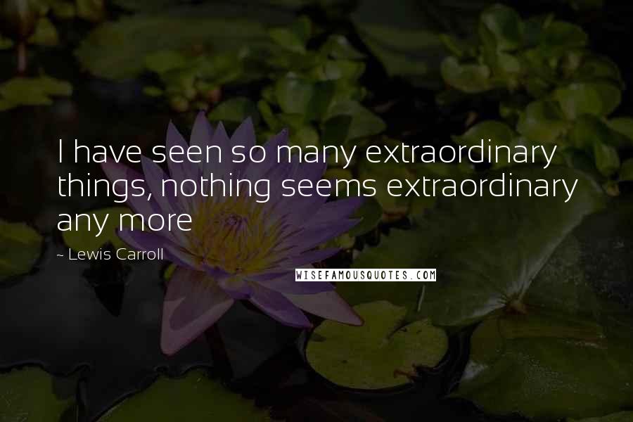 Lewis Carroll Quotes: I have seen so many extraordinary things, nothing seems extraordinary any more