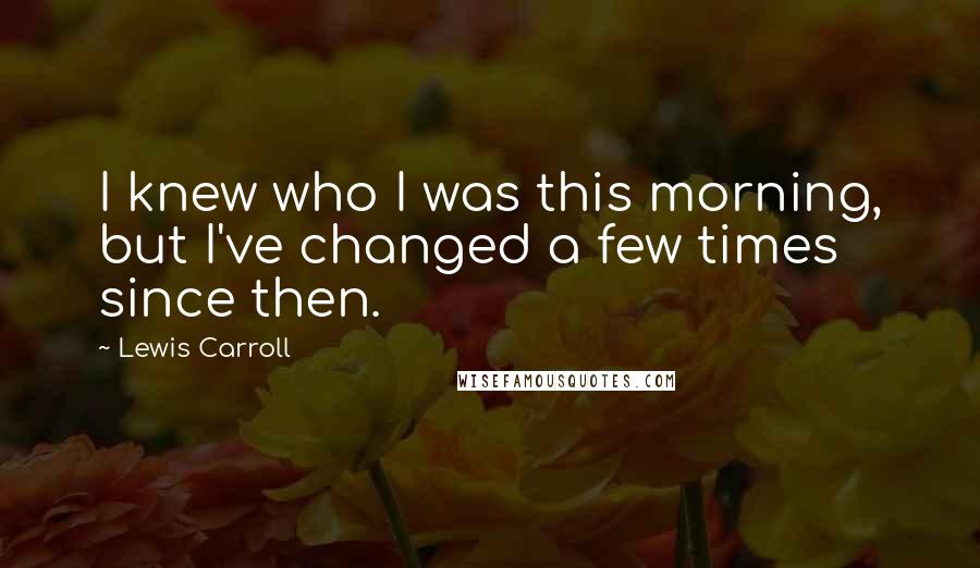 Lewis Carroll Quotes: I knew who I was this morning, but I've changed a few times since then.