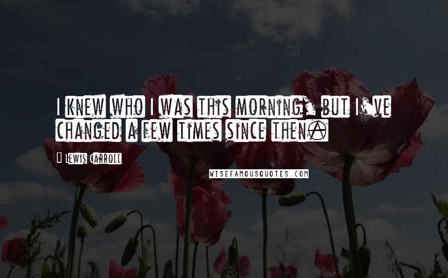 Lewis Carroll Quotes: I knew who I was this morning, but I've changed a few times since then.