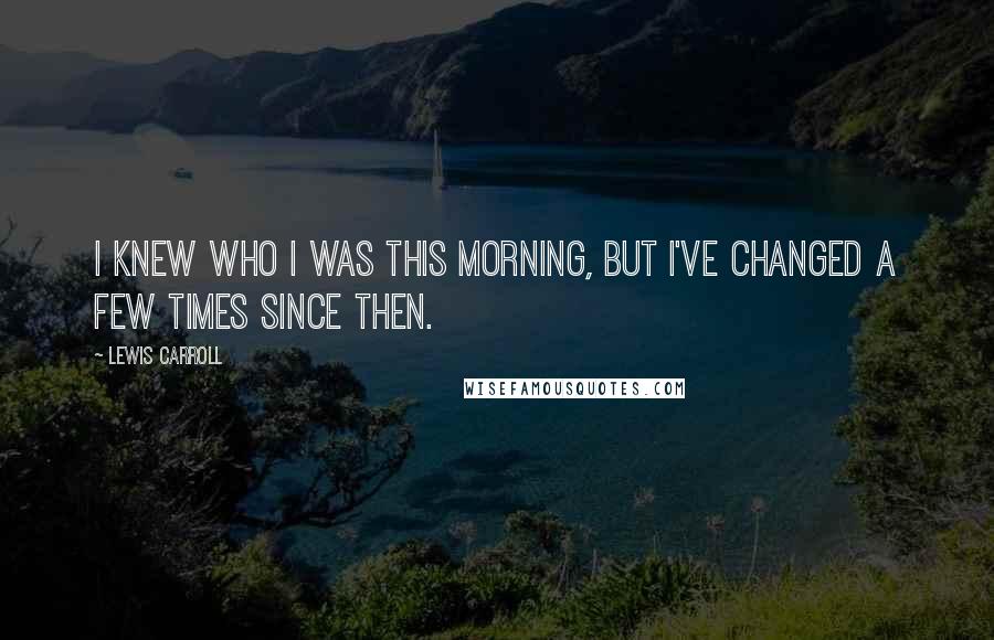 Lewis Carroll Quotes: I knew who I was this morning, but I've changed a few times since then.