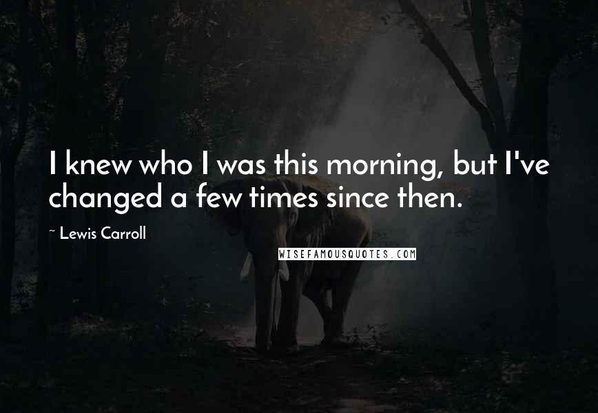 Lewis Carroll Quotes: I knew who I was this morning, but I've changed a few times since then.