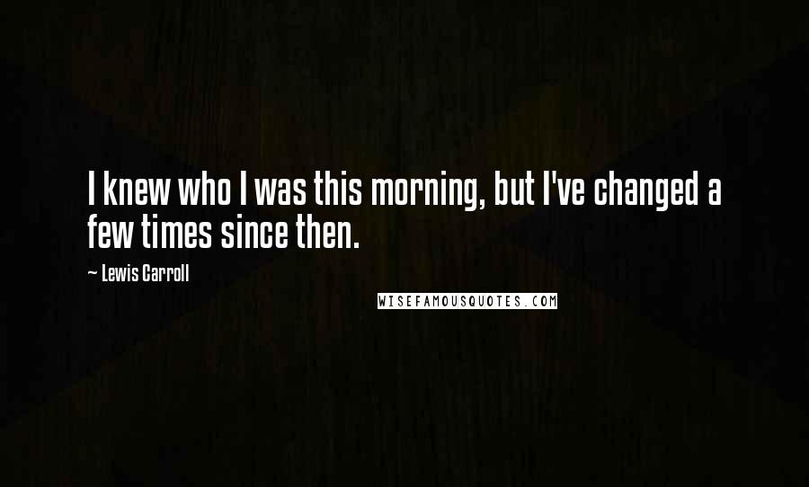 Lewis Carroll Quotes: I knew who I was this morning, but I've changed a few times since then.