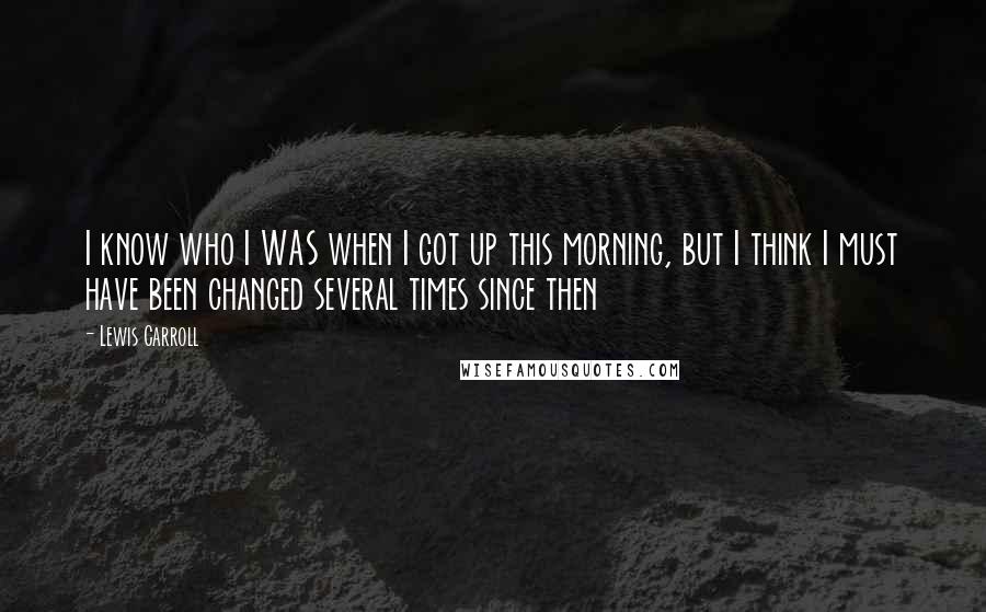 Lewis Carroll Quotes: I know who I WAS when I got up this morning, but I think I must have been changed several times since then