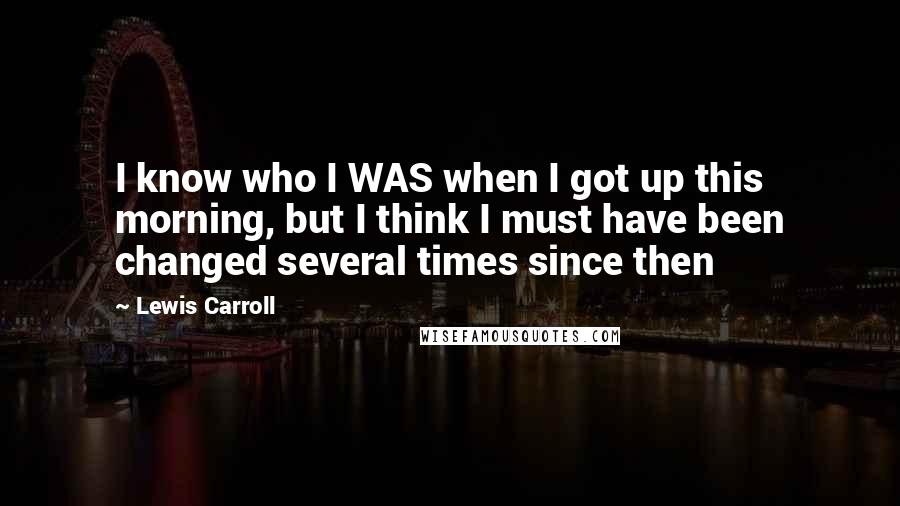 Lewis Carroll Quotes: I know who I WAS when I got up this morning, but I think I must have been changed several times since then