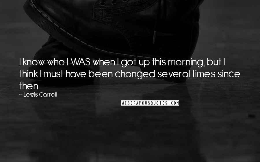 Lewis Carroll Quotes: I know who I WAS when I got up this morning, but I think I must have been changed several times since then