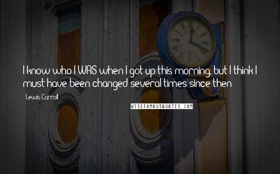 Lewis Carroll Quotes: I know who I WAS when I got up this morning, but I think I must have been changed several times since then