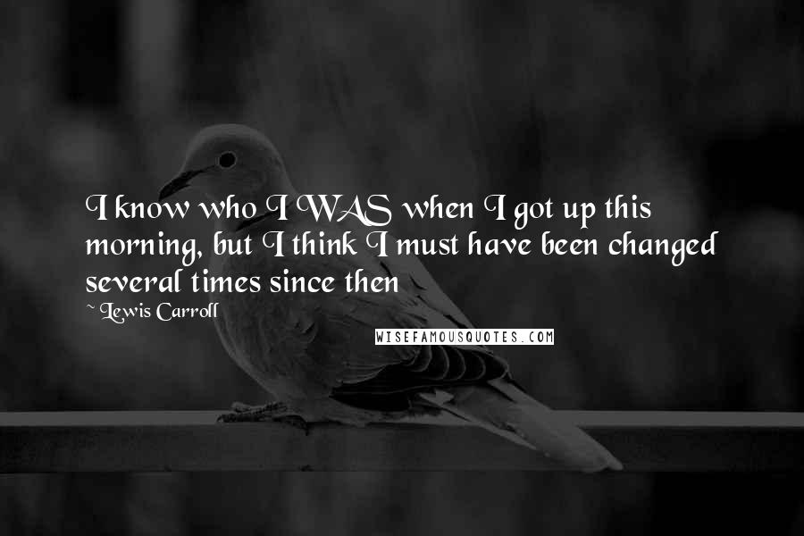 Lewis Carroll Quotes: I know who I WAS when I got up this morning, but I think I must have been changed several times since then