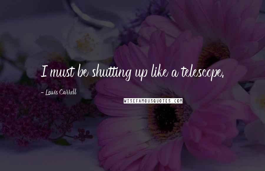 Lewis Carroll Quotes: I must be shutting up like a telescope.