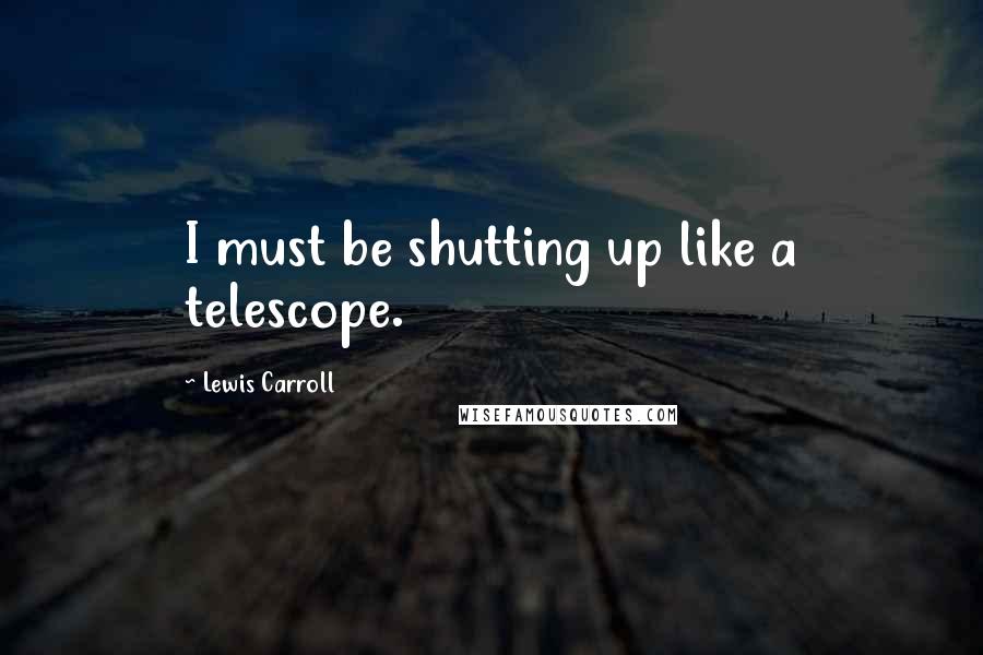 Lewis Carroll Quotes: I must be shutting up like a telescope.