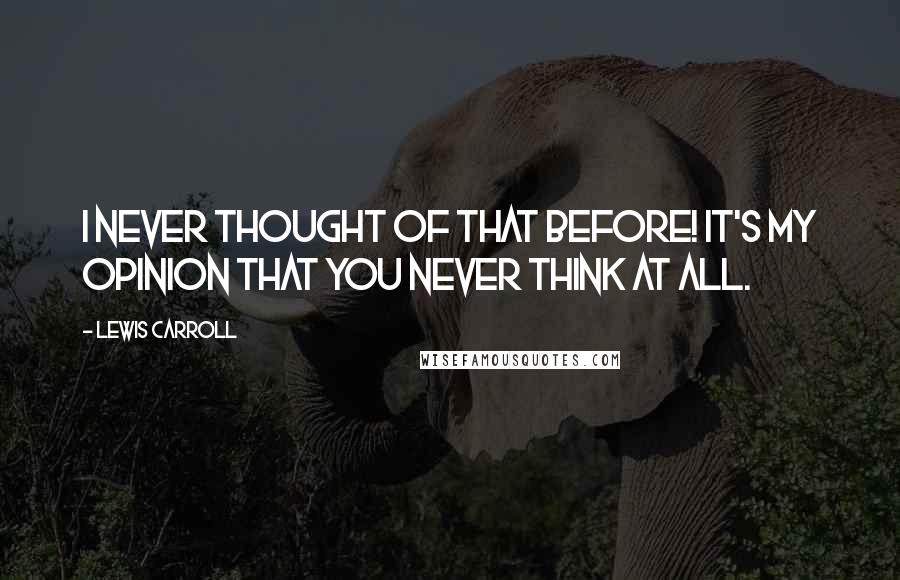 Lewis Carroll Quotes: I never thought of that before! It's my opinion that you never think at all.