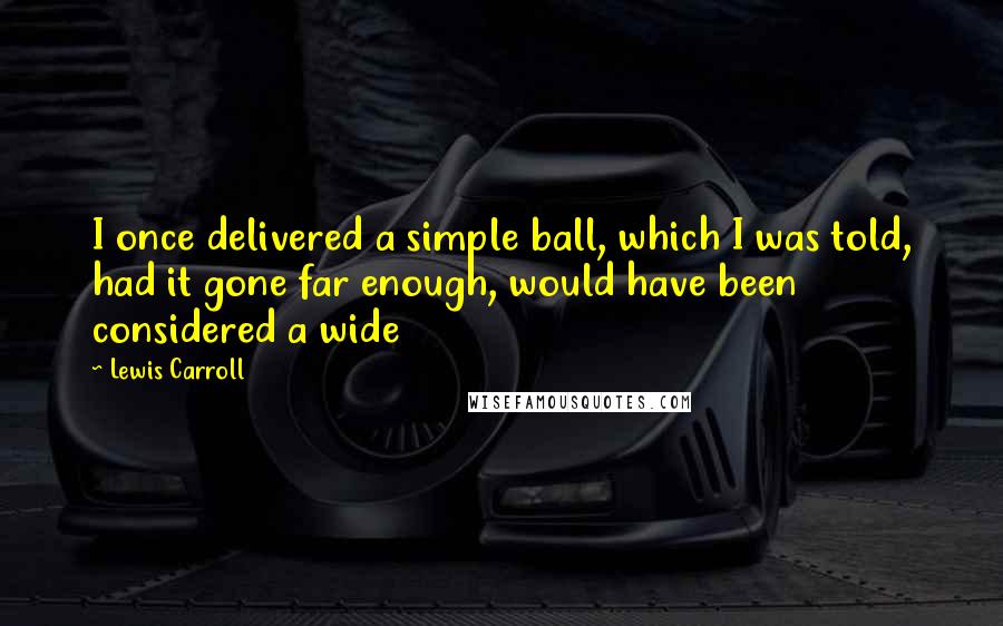 Lewis Carroll Quotes: I once delivered a simple ball, which I was told, had it gone far enough, would have been considered a wide