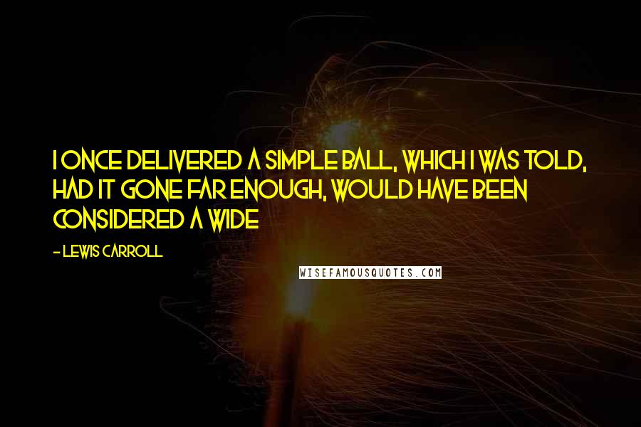 Lewis Carroll Quotes: I once delivered a simple ball, which I was told, had it gone far enough, would have been considered a wide