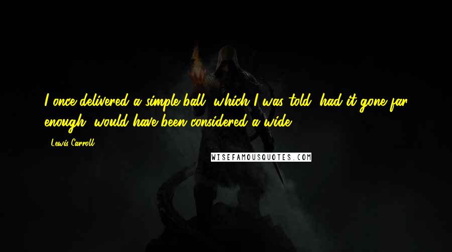 Lewis Carroll Quotes: I once delivered a simple ball, which I was told, had it gone far enough, would have been considered a wide