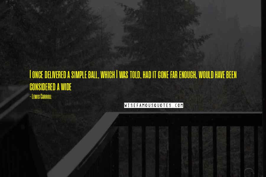 Lewis Carroll Quotes: I once delivered a simple ball, which I was told, had it gone far enough, would have been considered a wide