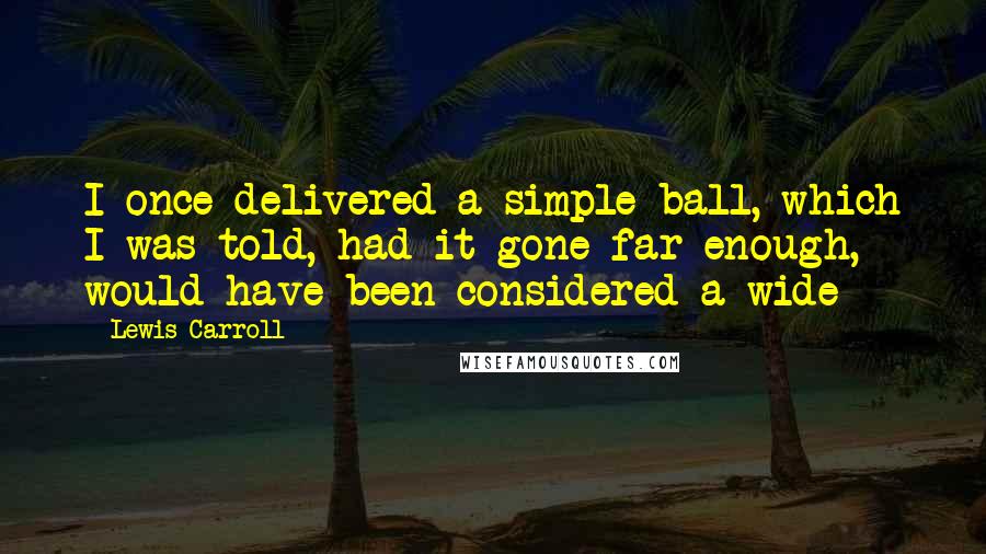 Lewis Carroll Quotes: I once delivered a simple ball, which I was told, had it gone far enough, would have been considered a wide