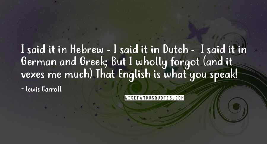 Lewis Carroll Quotes: I said it in Hebrew - I said it in Dutch -  I said it in German and Greek; But I wholly forgot (and it vexes me much) That English is what you speak!