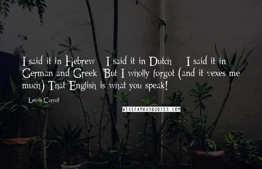 Lewis Carroll Quotes: I said it in Hebrew - I said it in Dutch -  I said it in German and Greek; But I wholly forgot (and it vexes me much) That English is what you speak!