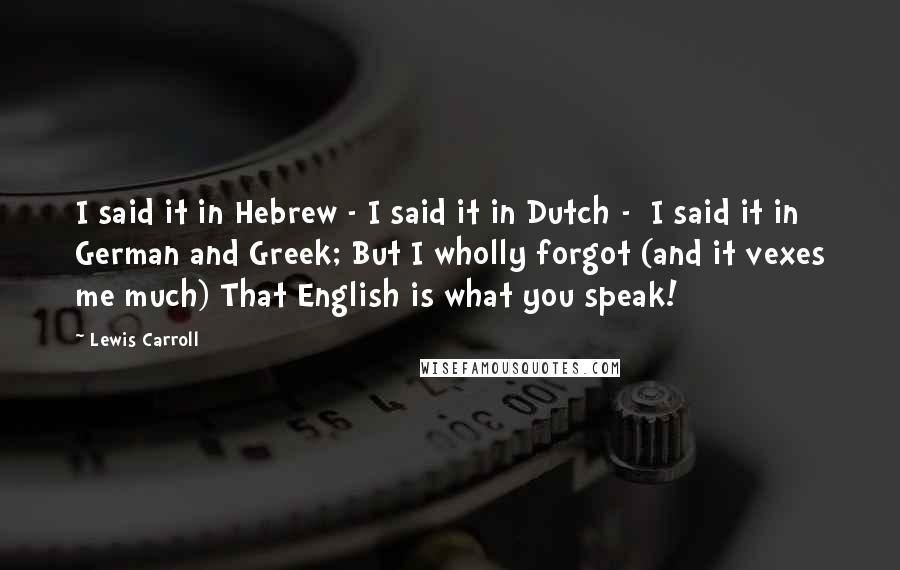 Lewis Carroll Quotes: I said it in Hebrew - I said it in Dutch -  I said it in German and Greek; But I wholly forgot (and it vexes me much) That English is what you speak!