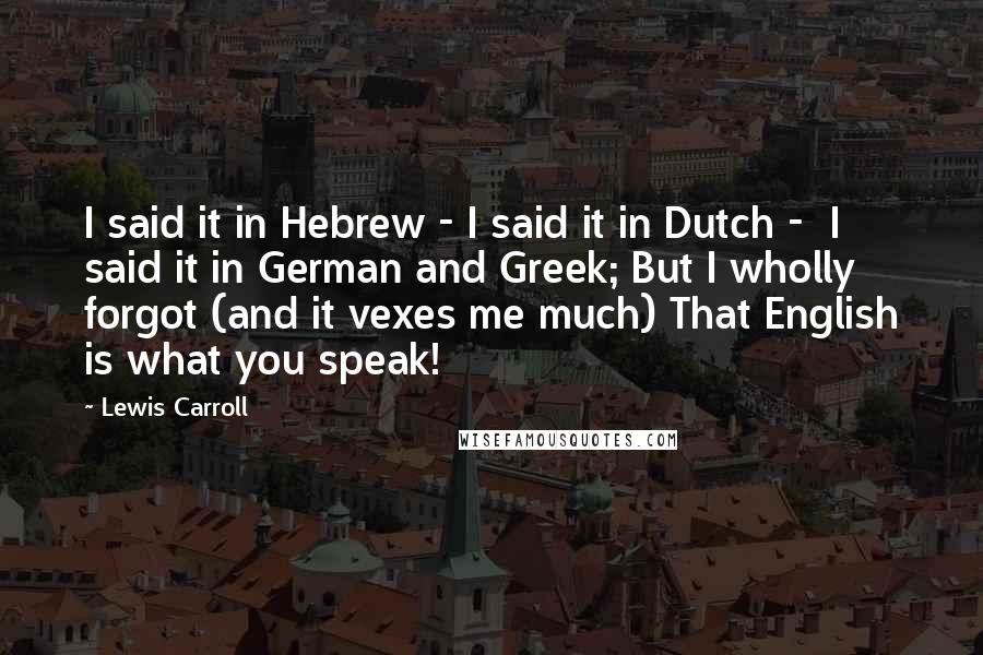 Lewis Carroll Quotes: I said it in Hebrew - I said it in Dutch -  I said it in German and Greek; But I wholly forgot (and it vexes me much) That English is what you speak!