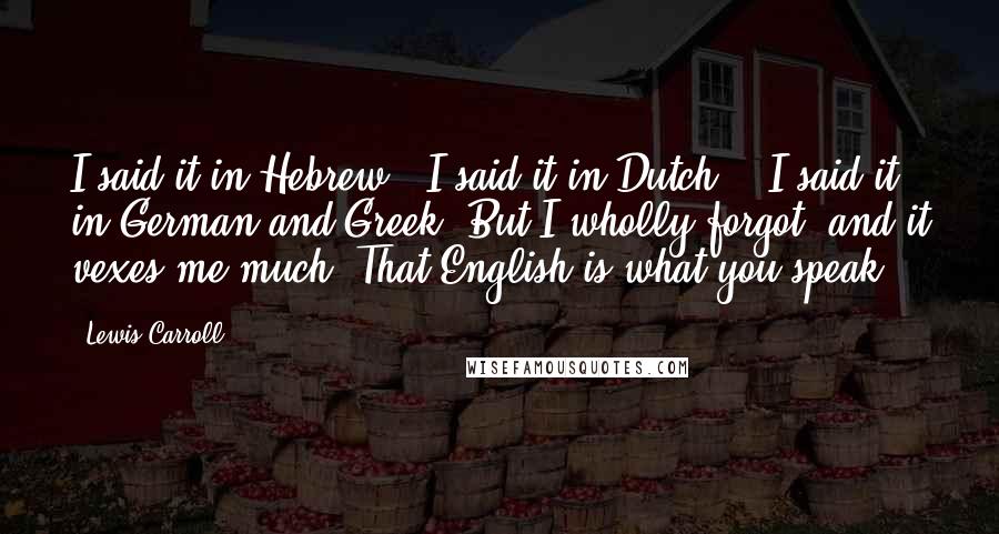 Lewis Carroll Quotes: I said it in Hebrew - I said it in Dutch -  I said it in German and Greek; But I wholly forgot (and it vexes me much) That English is what you speak!