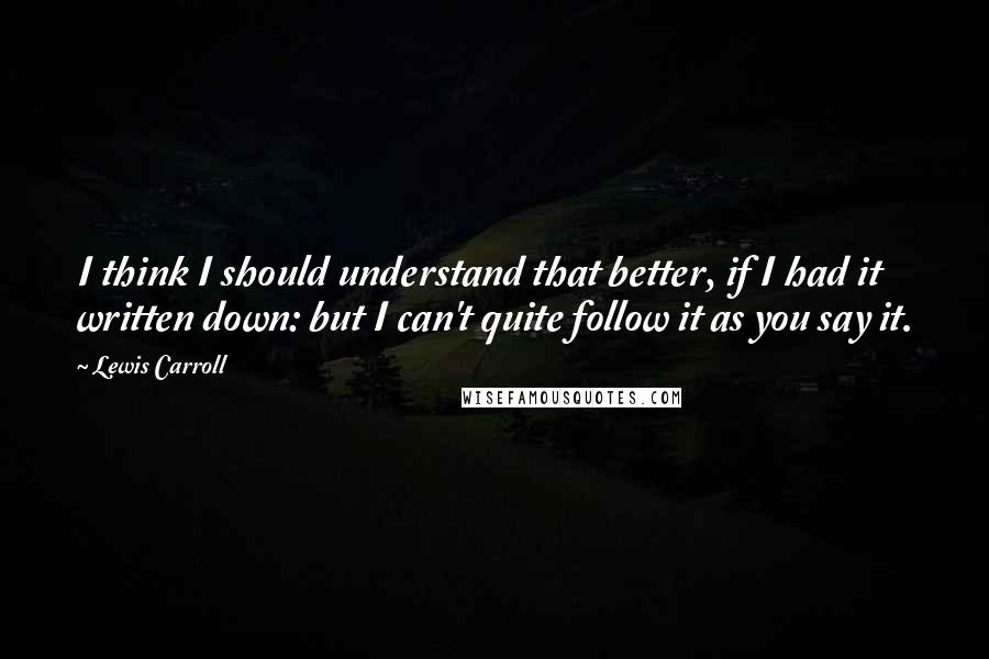 Lewis Carroll Quotes: I think I should understand that better, if I had it written down: but I can't quite follow it as you say it.