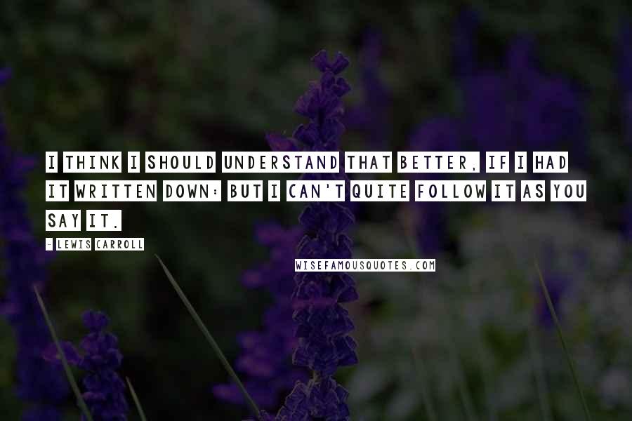 Lewis Carroll Quotes: I think I should understand that better, if I had it written down: but I can't quite follow it as you say it.