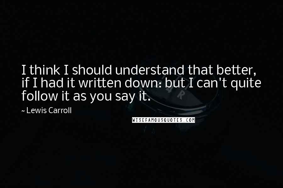 Lewis Carroll Quotes: I think I should understand that better, if I had it written down: but I can't quite follow it as you say it.