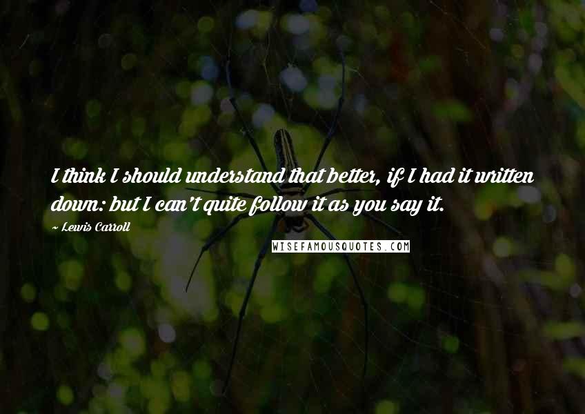 Lewis Carroll Quotes: I think I should understand that better, if I had it written down: but I can't quite follow it as you say it.