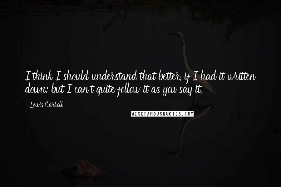 Lewis Carroll Quotes: I think I should understand that better, if I had it written down: but I can't quite follow it as you say it.