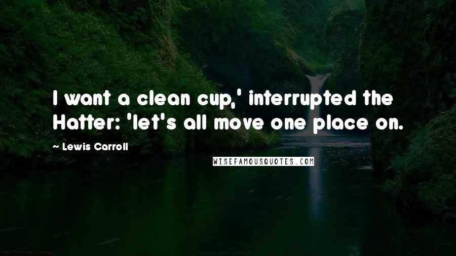 Lewis Carroll Quotes: I want a clean cup,' interrupted the Hatter: 'let's all move one place on.