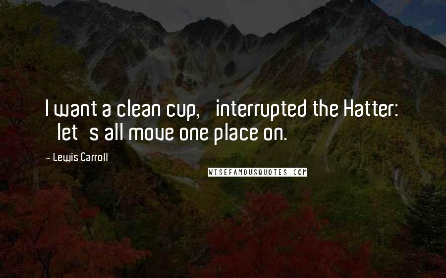 Lewis Carroll Quotes: I want a clean cup,' interrupted the Hatter: 'let's all move one place on.