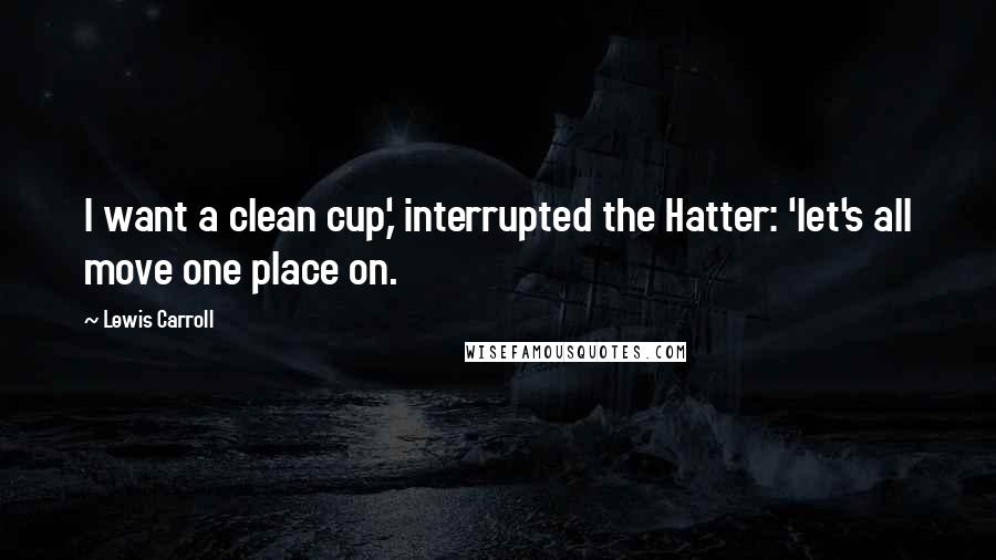 Lewis Carroll Quotes: I want a clean cup,' interrupted the Hatter: 'let's all move one place on.