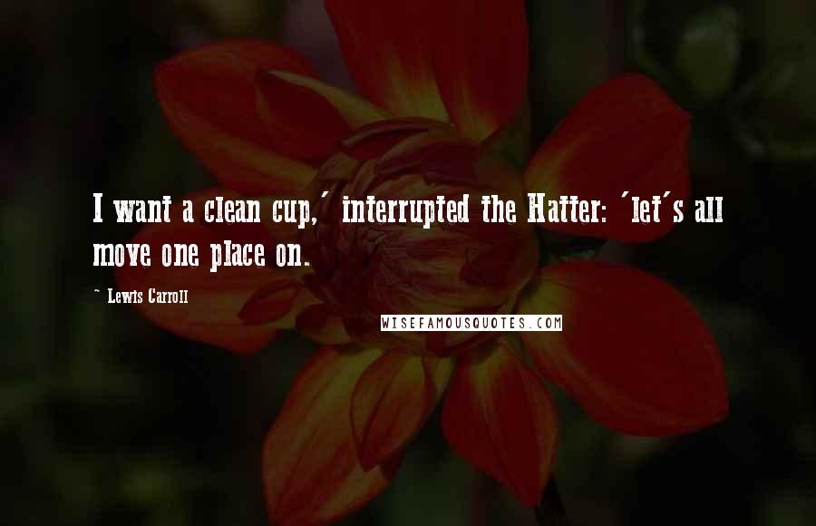 Lewis Carroll Quotes: I want a clean cup,' interrupted the Hatter: 'let's all move one place on.