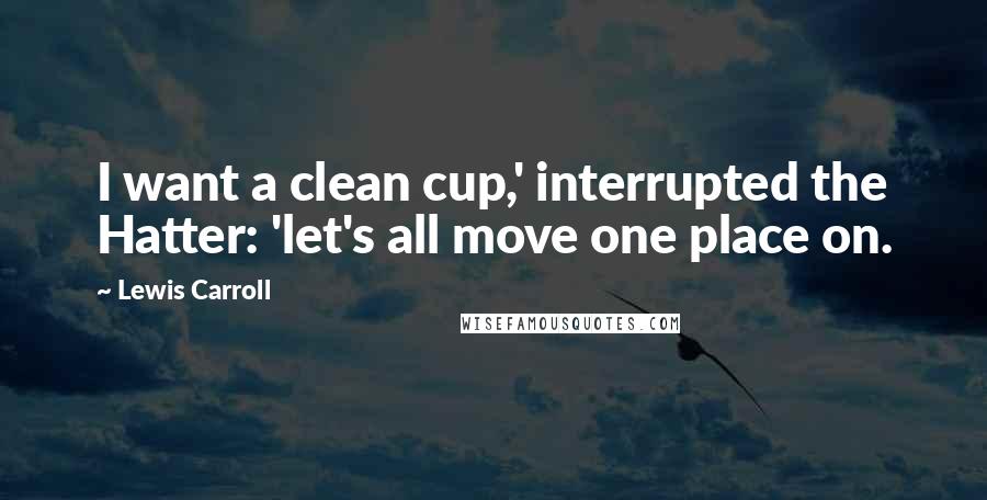 Lewis Carroll Quotes: I want a clean cup,' interrupted the Hatter: 'let's all move one place on.