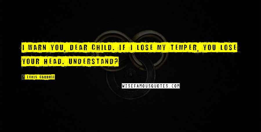 Lewis Carroll Quotes: I warn you, dear child. If I lose my temper, you lose your head. Understand?