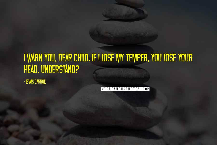 Lewis Carroll Quotes: I warn you, dear child. If I lose my temper, you lose your head. Understand?