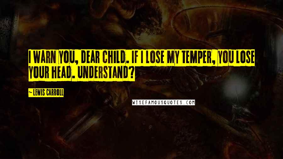 Lewis Carroll Quotes: I warn you, dear child. If I lose my temper, you lose your head. Understand?