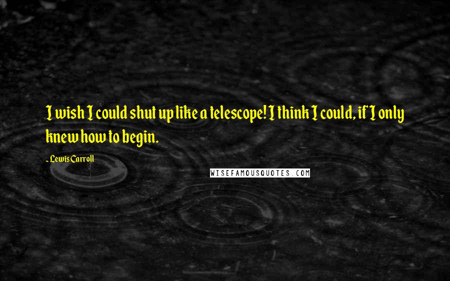 Lewis Carroll Quotes: I wish I could shut up like a telescope! I think I could, if I only knew how to begin.